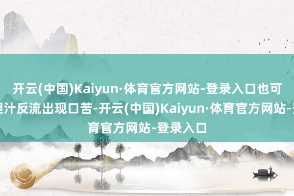开云(中国)Kaiyun·体育官方网站-登录入口也可能导致胆汁反流出现口苦-开云(中国)Kaiyun·体育官方网站-登录入口