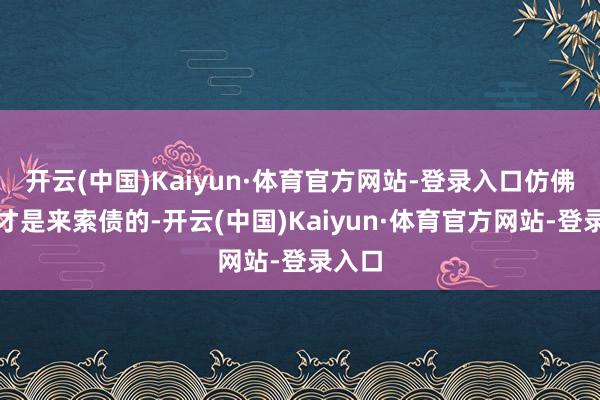 开云(中国)Kaiyun·体育官方网站-登录入口仿佛顾主才是来索债的-开云(中国)Kaiyun·体育官方网站-登录入口