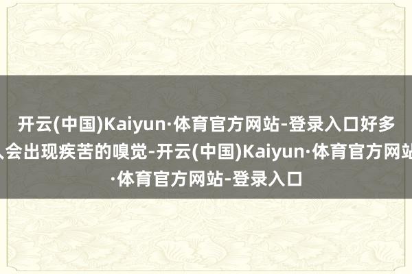 开云(中国)Kaiyun·体育官方网站-登录入口好多东谈主王人会出现疾苦的嗅觉-开云(中国)Kaiyun·体育官方网站-登录入口
