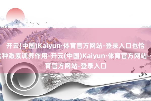 开云(中国)Kaiyun·体育官方网站-登录入口也恰是因为这种激素调养作用-开云(中国)Kaiyun·体育官方网站-登录入口