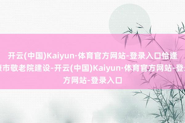 开云(中国)Kaiyun·体育官方网站-登录入口恰逢马尔康市敬老院建设-开云(中国)Kaiyun·体育官方网站-登录入口