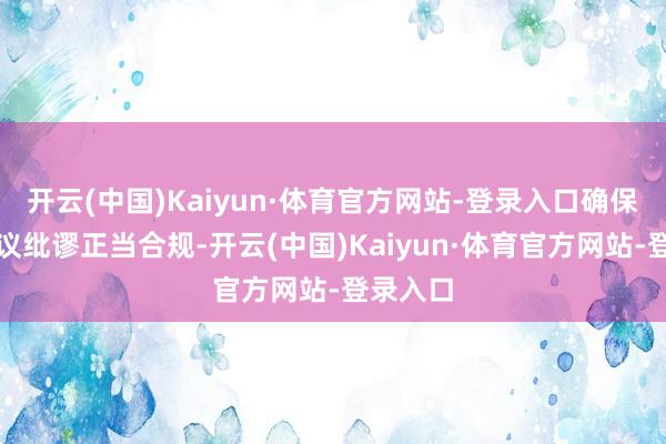 开云(中国)Kaiyun·体育官方网站-登录入口确保联系决议纰谬正当合规-开云(中国)Kaiyun·体育官方网站-登录入口