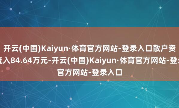 开云(中国)Kaiyun·体育官方网站-登录入口散户资金净流入84.64万元-开云(中国)Kaiyun·体育官方网站-登录入口