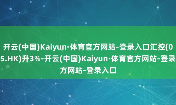 开云(中国)Kaiyun·体育官方网站-登录入口汇控(00005.HK)升3%-开云(中国)Kaiyun·体育官方网站-登录入口