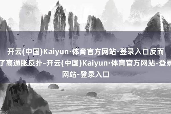 开云(中国)Kaiyun·体育官方网站-登录入口反而迎来了高通胀反扑-开云(中国)Kaiyun·体育官方网站-登录入口