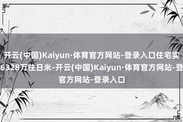 开云(中国)Kaiyun·体育官方网站-登录入口住宅实现面积6328万往日米-开云(中国)Kaiyun·体育官方网站-登录入口