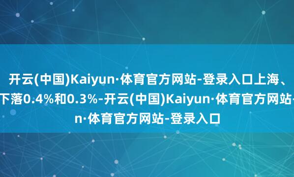 开云(中国)Kaiyun·体育官方网站-登录入口上海、广州分别下落0.4%和0.3%-开云(中国)Kaiyun·体育官方网站-登录入口