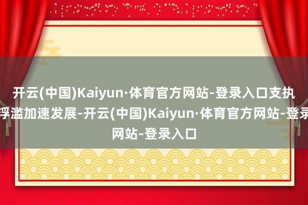 开云(中国)Kaiyun·体育官方网站-登录入口支执新式浮滥加速发展-开云(中国)Kaiyun·体育官方网站-登录入口