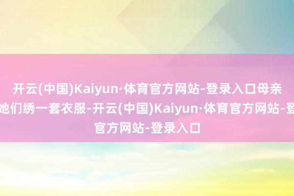 开云(中国)Kaiyun·体育官方网站-登录入口母亲就要为她们绣一套衣服-开云(中国)Kaiyun·体育官方网站-登录入口
