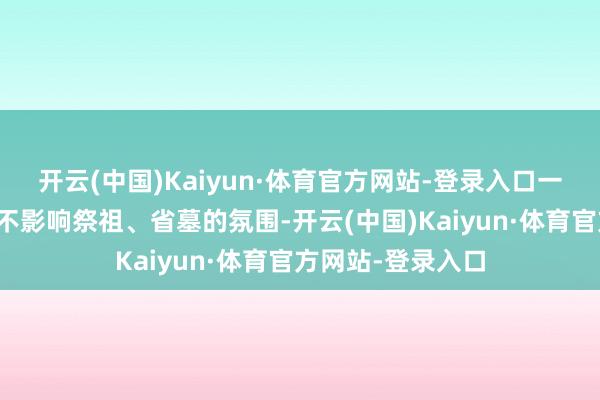 开云(中国)Kaiyun·体育官方网站-登录入口一般的日常致敬并不影响祭祖、省墓的氛围-开云(中国)Kaiyun·体育官方网站-登录入口
