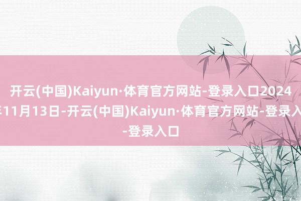 开云(中国)Kaiyun·体育官方网站-登录入口2024 年11月13日-开云(中国)Kaiyun·体育官方网站-登录入口