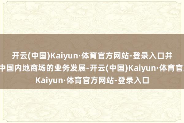 开云(中国)Kaiyun·体育官方网站-登录入口并进一步加快其于中国内地商场的业务发展-开云(中国)Kaiyun·体育官方网站-登录入口