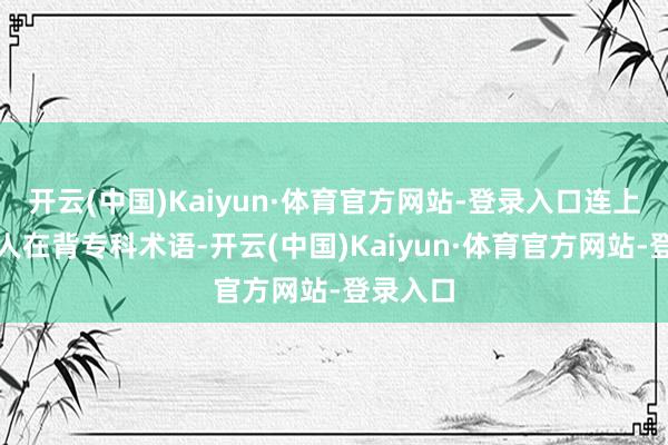 开云(中国)Kaiyun·体育官方网站-登录入口连上茅厕王人在背专科术语-开云(中国)Kaiyun·体育官方网站-登录入口