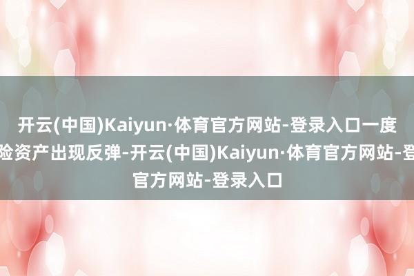 开云(中国)Kaiyun·体育官方网站-登录入口一度导致风险资产出现反弹-开云(中国)Kaiyun·体育官方网站-登录入口
