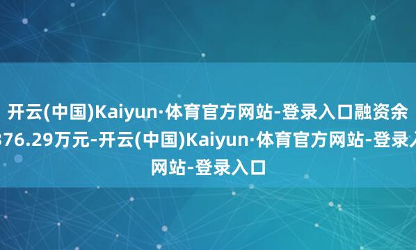 开云(中国)Kaiyun·体育官方网站-登录入口融资余额376.29万元-开云(中国)Kaiyun·体育官方网站-登录入口