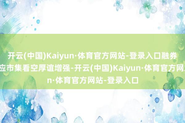 开云(中国)Kaiyun·体育官方网站-登录入口融券余额加多反应市集看空厚谊增强-开云(中国)Kaiyun·体育官方网站-登录入口