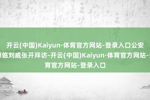 开云(中国)Kaiyun·体育官方网站-登录入口公安系统里濒临刘威张开拜访-开云(中国)Kaiyun·体育官方网站-登录入口