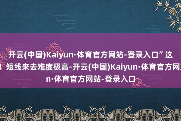 开云(中国)Kaiyun·体育官方网站-登录入口”这简直是乱说！短线来去难度极高-开云(中国)Kaiyun·体育官方网站-登录入口