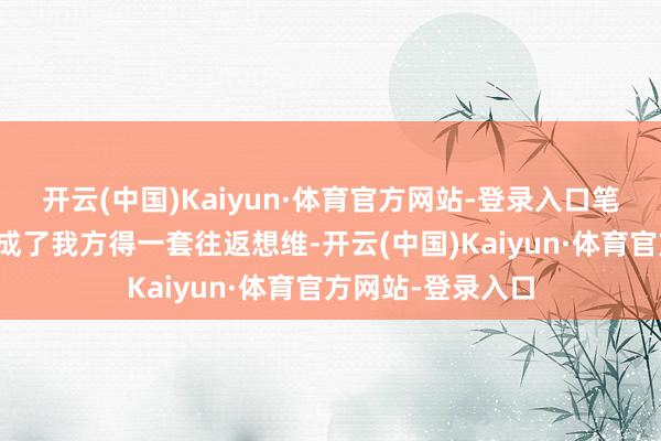 开云(中国)Kaiyun·体育官方网站-登录入口笔据我方得清楚形成了我方得一套往返想维-开云(中国)Kaiyun·体育官方网站-登录入口