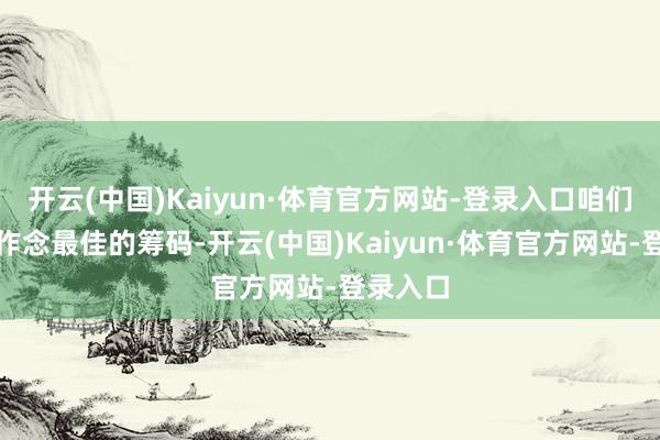 开云(中国)Kaiyun·体育官方网站-登录入口咱们念念要作念最佳的筹码-开云(中国)Kaiyun·体育官方网站-登录入口