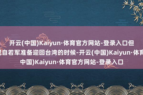 开云(中国)Kaiyun·体育官方网站-登录入口但就在我们的东谈主民自若军准备迎回台湾的时候-开云(中国)Kaiyun·体育官方网站-登录入口