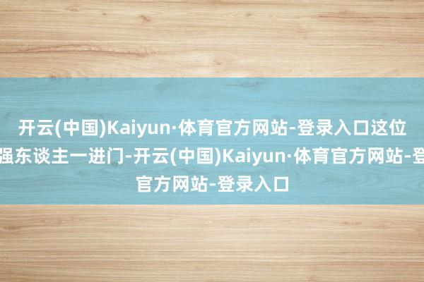 开云(中国)Kaiyun·体育官方网站-登录入口这位铁腕女强东谈主一进门-开云(中国)Kaiyun·体育官方网站-登录入口