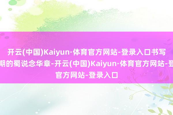 开云(中国)Kaiyun·体育官方网站-登录入口书写着新时期的蜀说念华章-开云(中国)Kaiyun·体育官方网站-登录入口