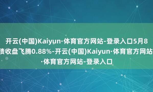 开云(中国)Kaiyun·体育官方网站-登录入口5月8日重银转债收盘飞腾0.88%-开云(中国)Kaiyun·体育官方网站-登录入口