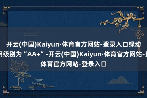 开云(中国)Kaiyun·体育官方网站-登录入口绿动转债信用级别为“AA+”-开云(中国)Kaiyun·体育官方网站-登录入口
