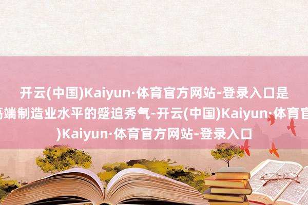 开云(中国)Kaiyun·体育官方网站-登录入口是量度科技立异和高端制造业水平的蹙迫秀气-开云(中国)Kaiyun·体育官方网站-登录入口