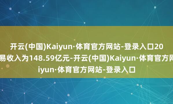 开云(中国)Kaiyun·体育官方网站-登录入口　　2025Q1公司贸易收入为148.59亿元-开云(中国)Kaiyun·体育官方网站-登录入口