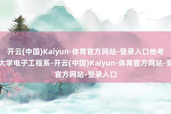 开云(中国)Kaiyun·体育官方网站-登录入口他考入清华大学电子工程系-开云(中国)Kaiyun·体育官方网站-登录入口