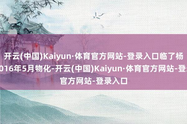 开云(中国)Kaiyun·体育官方网站-登录入口临了杨绛在2016年5月物化-开云(中国)Kaiyun·体育官方网站-登录入口