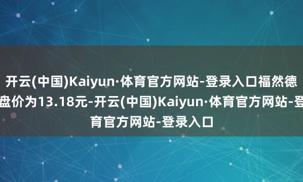 开云(中国)Kaiyun·体育官方网站-登录入口福然德当天收盘价为13.18元-开云(中国)Kaiyun·体育官方网站-登录入口
