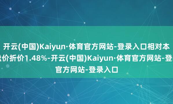 开云(中国)Kaiyun·体育官方网站-登录入口相对本日收盘价折价1.48%-开云(中国)Kaiyun·体育官方网站-登录入口