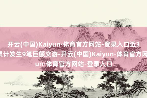 开云(中国)Kaiyun·体育官方网站-登录入口近3个月内该股累计发生9笔巨额交游-开云(中国)Kaiyun·体育官方网站-登录入口