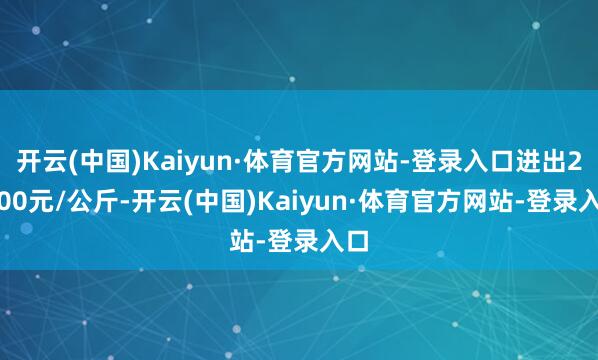 开云(中国)Kaiyun·体育官方网站-登录入口进出26.00元/公斤-开云(中国)Kaiyun·体育官方网站-登录入口
