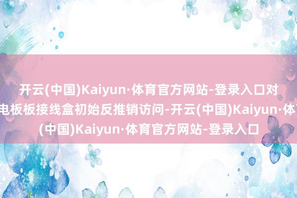 开云(中国)Kaiyun·体育官方网站-登录入口对原产于中国的太阳能电板板接线盒初始反推销访问-开云(中国)Kaiyun·体育官方网站-登录入口