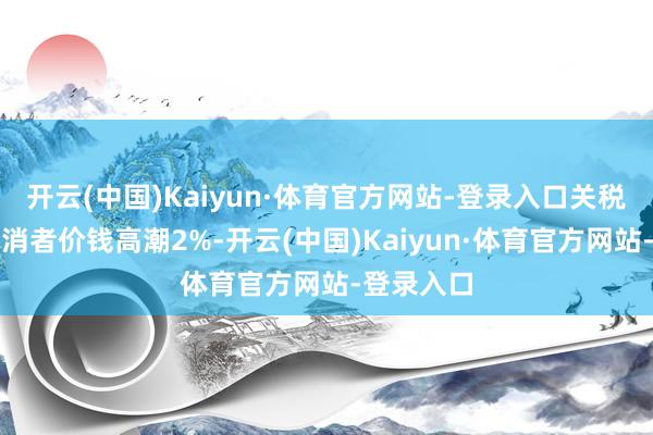 开云(中国)Kaiyun·体育官方网站-登录入口关税只会使花消者价钱高潮2%-开云(中国)Kaiyun·体育官方网站-登录入口