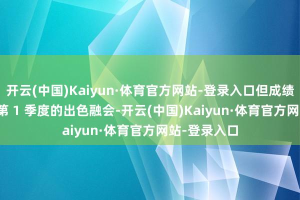 开云(中国)Kaiyun·体育官方网站-登录入口但成绩于 2025 年第 1 季度的出色融会-开云(中国)Kaiyun·体育官方网站-登录入口