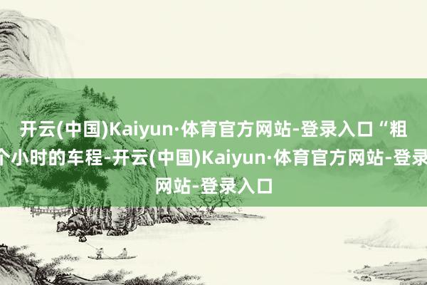 开云(中国)Kaiyun·体育官方网站-登录入口“粗鄙4个小时的车程-开云(中国)Kaiyun·体育官方网站-登录入口