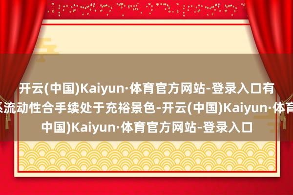开云(中国)Kaiyun·体育官方网站-登录入口有助于保合手银行体系流动性合手续处于充裕景色-开云(中国)Kaiyun·体育官方网站-登录入口