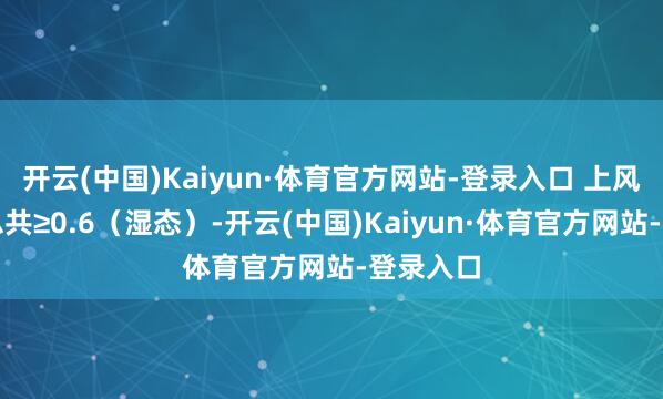 开云(中国)Kaiyun·体育官方网站-登录入口 上风：防滑总共≥0.6（湿态）-开云(中国)Kaiyun·体育官方网站-登录入口