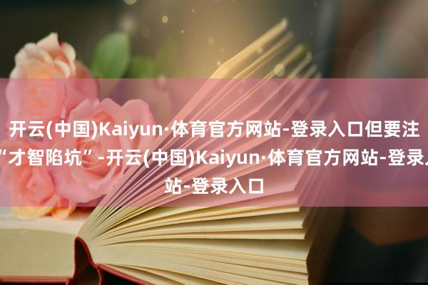 开云(中国)Kaiyun·体育官方网站-登录入口但要注重 “才智陷坑”-开云(中国)Kaiyun·体育官方网站-登录入口