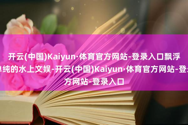 开云(中国)Kaiyun·体育官方网站-登录入口飘浮已从单纯的水上文娱-开云(中国)Kaiyun·体育官方网站-登录入口