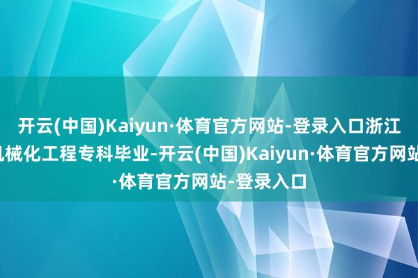 开云(中国)Kaiyun·体育官方网站-登录入口浙江大学农业机械化工程专科毕业-开云(中国)Kaiyun·体育官方网站-登录入口