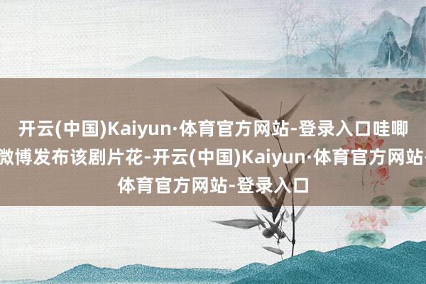 开云(中国)Kaiyun·体育官方网站-登录入口哇唧唧哇官方微博发布该剧片花-开云(中国)Kaiyun·体育官方网站-登录入口
