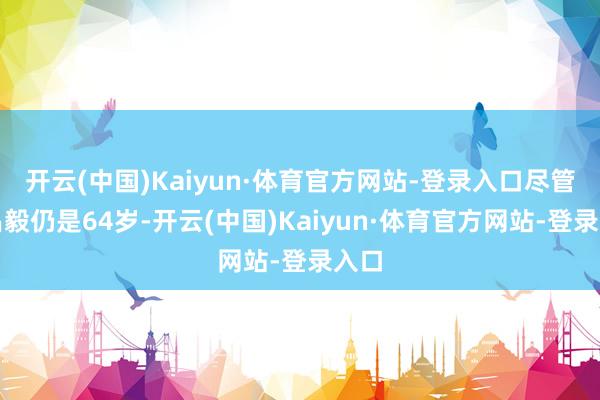开云(中国)Kaiyun·体育官方网站-登录入口尽管刘昌毅仍是64岁-开云(中国)Kaiyun·体育官方网站-登录入口