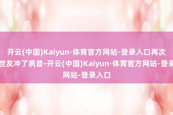 开云(中国)Kaiyun·体育官方网站-登录入口再次朝许世友冲了夙昔-开云(中国)Kaiyun·体育官方网站-登录入口