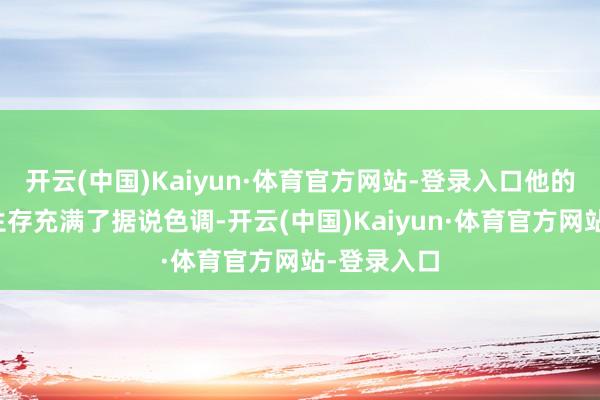 开云(中国)Kaiyun·体育官方网站-登录入口他的半生兵马生存充满了据说色调-开云(中国)Kaiyun·体育官方网站-登录入口